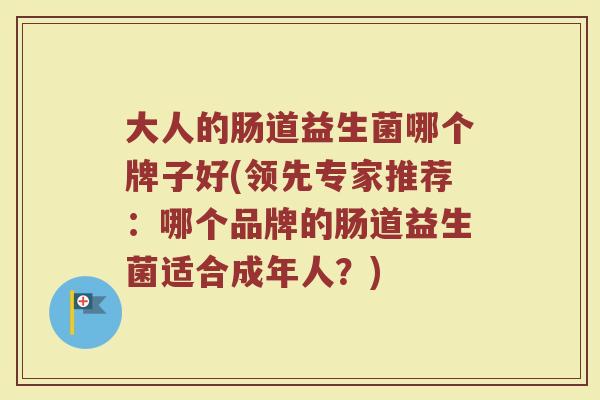 大人的肠道益生菌哪个牌子好(领先专家推荐:哪个品牌的肠道益生菌适合成年人?) 大人的肠道益生菌哪个牌子好(领先专家推荐:哪个品牌的肠道益生菌适合成年人?)