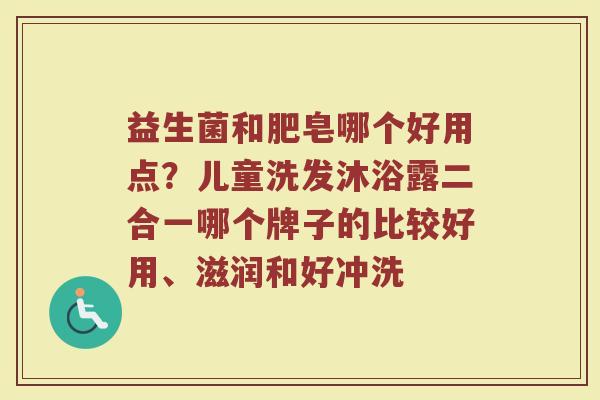 益生菌和肥皂哪个好用点？儿童洗发沐浴露二合一哪个牌子的比较好用、滋润和好冲洗