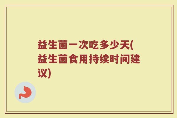 益生菌一次吃多少天(益生菌食用持续时间建议) 益生菌一次吃多少天(益生菌食用持续时间建议)