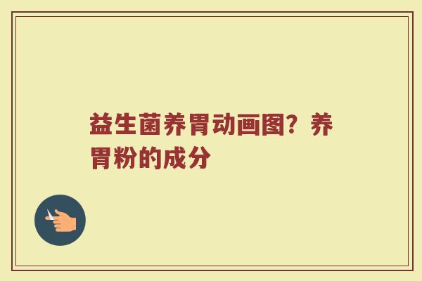 益生菌养胃动画图?养胃粉的成分 益生菌养胃动画图?养胃粉的成分