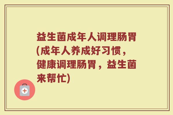 益生菌成年人调理肠胃(成年人养成好习惯，健康调理肠胃，益生菌来帮忙)