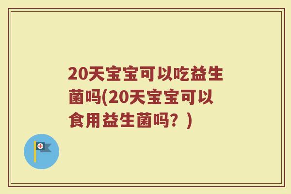 20天宝宝可以吃益生菌吗(20天宝宝可以食用益生菌吗？)