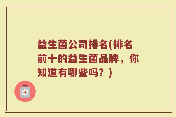 益生菌公司排名(排名前十的益生菌品牌,你知道有哪些吗?) 益生菌公司排名(排名前十的益生菌品牌,你知道有哪些吗?)