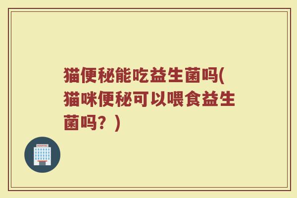 猫能吃益生菌吗(猫咪可以喂食益生菌吗?) 猫能吃益生菌吗(猫咪可以喂食益生菌吗?)