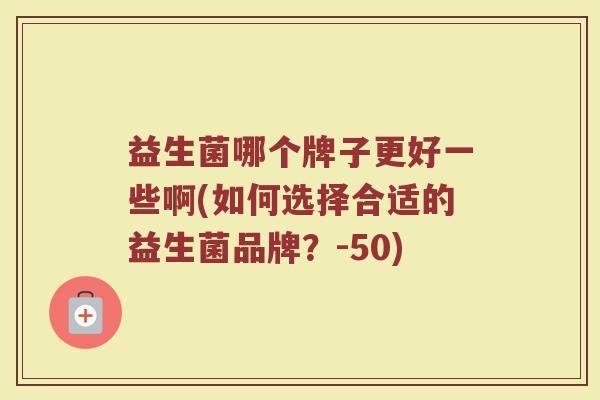益生菌哪个牌子更好一些啊(如何选择合适的益生菌品牌？-50)
