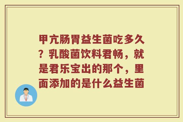 甲亢肠胃益生菌吃多久？乳酸菌饮料君畅，就是君乐宝出的那个，里面添加的是什么益生菌