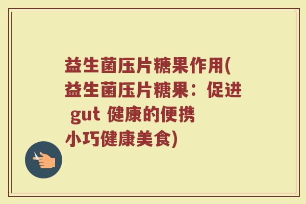 益生菌压片糖果作用(益生菌压片糖果：促进 gut 健康的便携小巧健康美食)