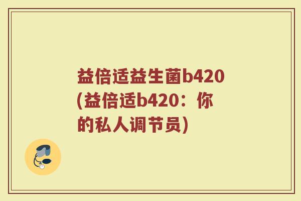 益倍适益生菌b420(益倍适b420:你的私人调节员) 益倍适益生菌b420(益倍适b420:你的私人调节员)