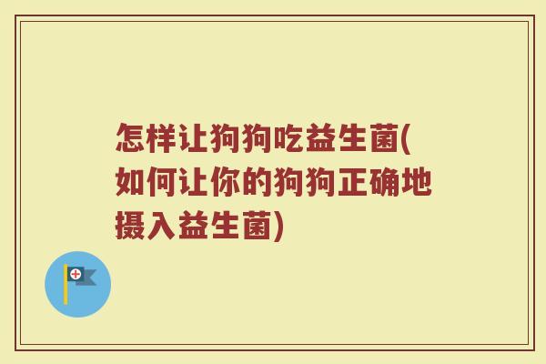 怎样让狗狗吃益生菌(如何让你的狗狗正确地摄入益生菌) 怎样让狗狗吃益生菌(如何让你的狗狗正确地摄入益生菌)