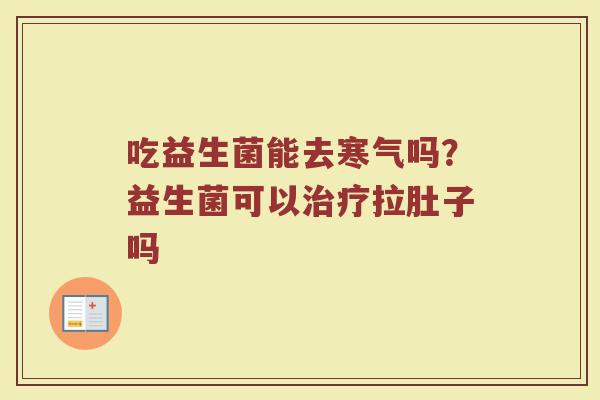 吃益生菌能去寒气吗？益生菌可以治疗拉肚子吗