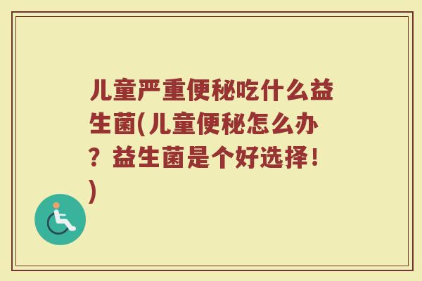 儿童严重便秘吃什么益生菌(儿童便秘怎么办？益生菌是个好选择！)