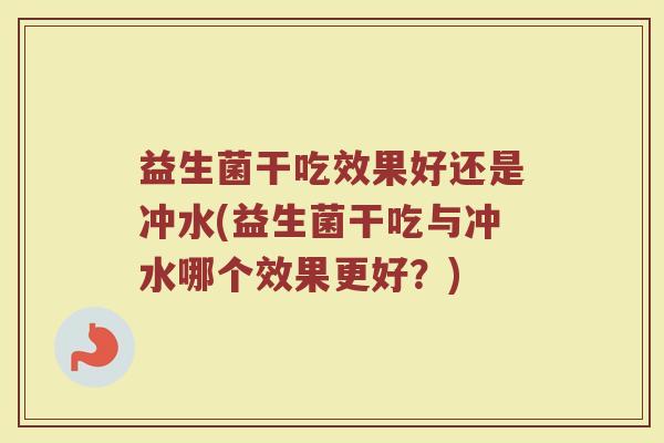 益生菌干吃效果好还是冲水(益生菌干吃与冲水哪个效果更好?) 益生菌干吃效果好还是冲水(益生菌干吃与冲水哪个效果更好?)