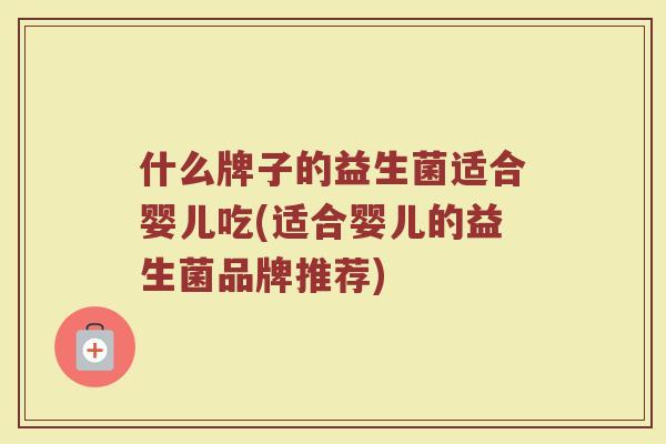 什么牌子的益生菌适合婴儿吃(适合婴儿的益生菌品牌推荐)