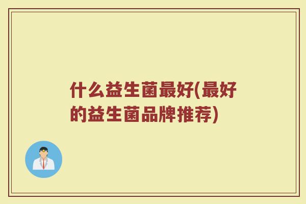 什么益生菌好(好的益生菌品牌推荐) 什么益生菌好(好的益生菌品牌推荐)