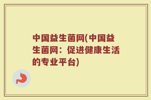 中国益生菌网(中国益生菌网：促进健康生活的专业平台)