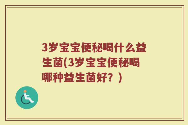 3岁宝宝便秘喝什么益生菌(3岁宝宝便秘喝哪种益生菌好？)