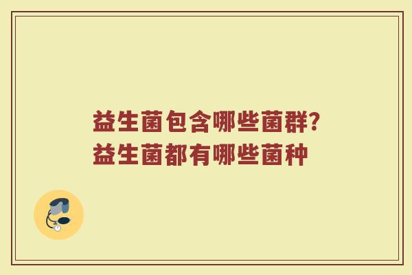 益生菌包含哪些菌群?益生菌都有哪些菌种 益生菌包含哪些菌群?益生菌都有哪些菌种