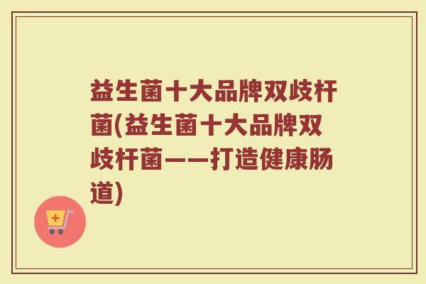 益生菌十大品牌双歧杆菌(益生菌十大品牌双歧杆菌——打造健康肠道)