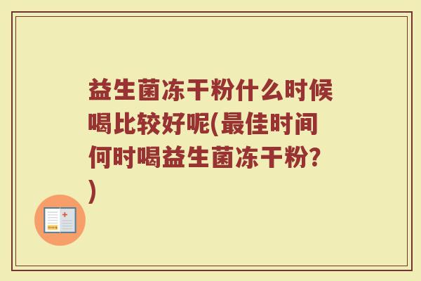 益生菌冻干粉什么时候喝比较好呢(最佳时间何时喝益生菌冻干粉？)