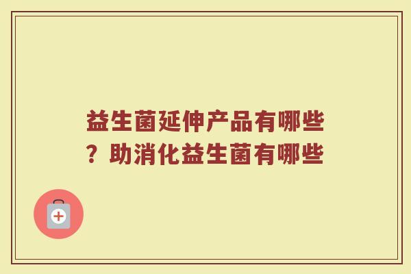 益生菌延伸产品有哪些?助消化益生菌有哪些 益生菌延伸产品有哪些?助消化益生菌有哪些