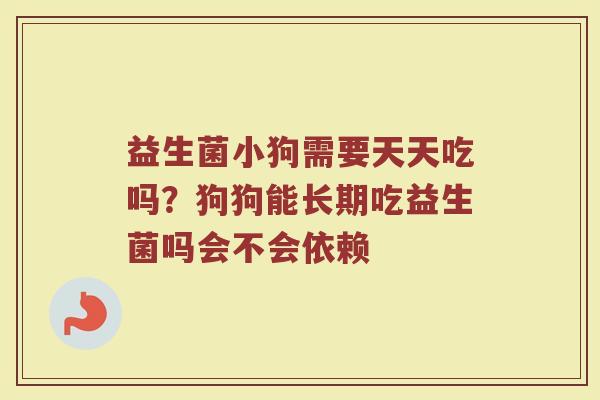 益生菌小狗需要天天吃吗？狗狗能长期吃益生菌吗会不会依赖