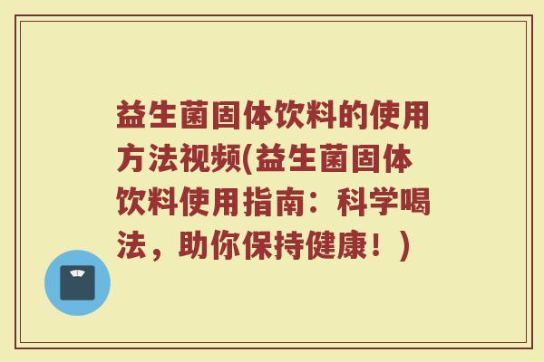 益生菌固体饮料的使用方法视频(益生菌固体饮料使用指南:科学喝法,助你保持健康!) 益生菌固体饮料的使用方法视频(益生菌固体饮料使用指南:科学喝法,助你保持健康!)
