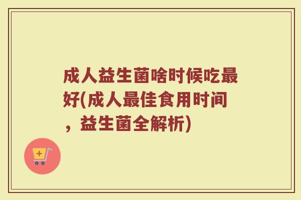 成人益生菌啥时候吃好(成人佳食用时间,益生菌全解析) 成人益生菌啥时候吃好(成人佳食用时间,益生菌全解析)