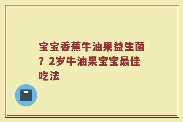 宝宝香蕉牛油果益生菌？2岁牛油果宝宝最佳吃法