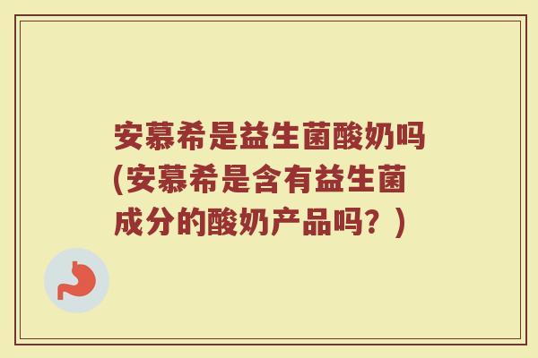 安慕希是益生菌酸奶吗(安慕希是含有益生菌成分的酸奶产品吗？)