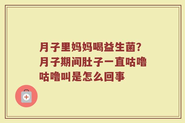 月子里妈妈喝益生菌？月子期间肚子一直咕噜咕噜叫是怎么回事