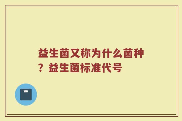 益生菌又称为什么菌种?益生菌标准代号 益生菌又称为什么菌种?益生菌标准代号