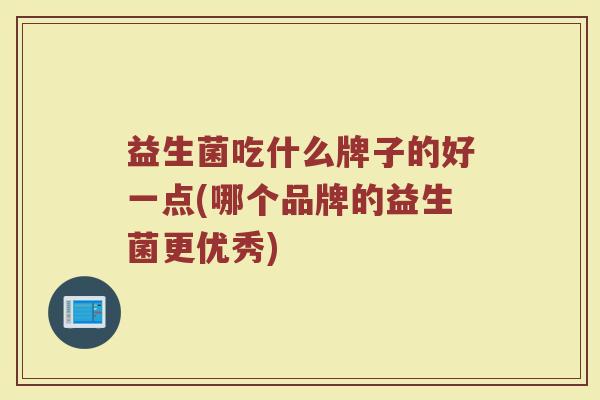 益生菌吃什么牌子的好一点(哪个品牌的益生菌更优秀) 益生菌吃什么牌子的好一点(哪个品牌的益生菌更优秀)