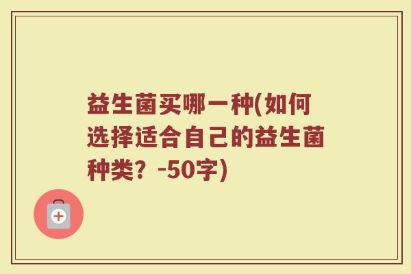 益生菌买哪一种(如何选择适合自己的益生菌种类?-50字) 益生菌买哪一种(如何选择适合自己的益生菌种类?-50字)