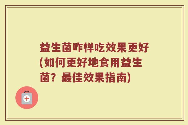 益生菌咋样吃效果更好(如何更好地食用益生菌？佳效果指南)