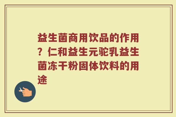 益生菌商用饮品的作用？仁和益生元驼乳益生菌冻干粉固体饮料的用途