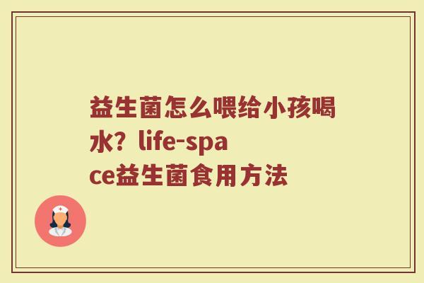 益生菌怎么喂给小孩喝水？life-space益生菌食用方法