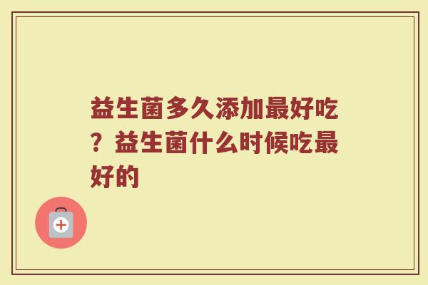 益生菌多久添加好吃?益生菌什么时候吃好的 益生菌多久添加好吃?益生菌什么时候吃好的