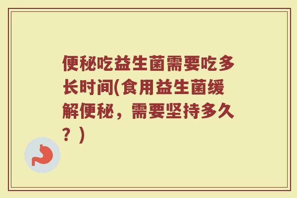 便秘吃益生菌需要吃多长时间(食用益生菌缓解便秘，需要坚持多久？)