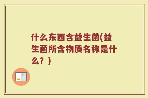 什么东西含益生菌(益生菌所含物质名称是什么?) 什么东西含益生菌(益生菌所含物质名称是什么?)