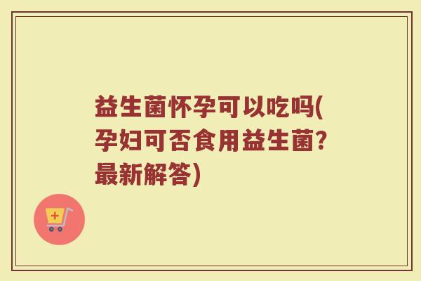 益生菌怀孕可以吃吗(孕妇可否食用益生菌?新解答) 益生菌怀孕可以吃吗(孕妇可否食用益生菌?新解答)