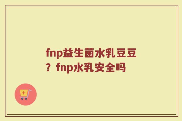 fnp益生菌水乳豆豆?fnp水乳安全吗 fnp益生菌水乳豆豆?fnp水乳安全吗