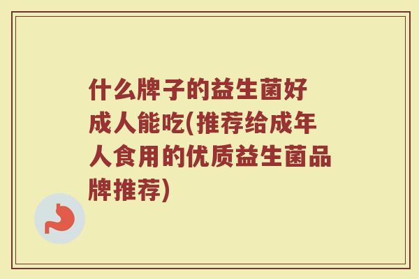 什么牌子的益生菌好 成人能吃(推荐给成年人食用的优质益生菌品牌推荐) 什么牌子的益生菌好 成人能吃(推荐给成年人食用的优质益生菌品牌推荐)