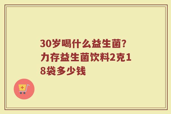 30岁喝什么益生菌？力存益生菌饮料2克18袋多少钱