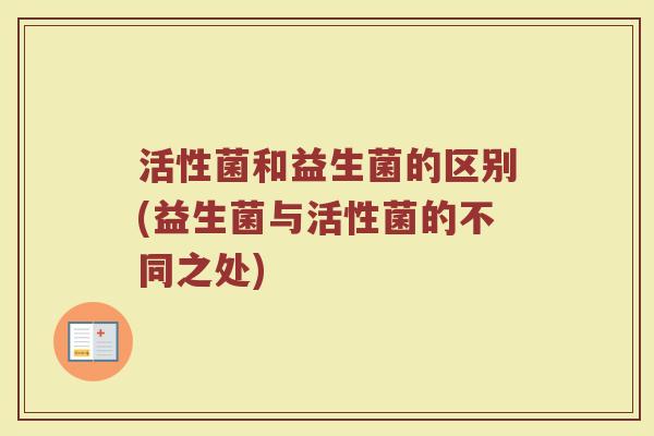 活性菌和益生菌的区别(益生菌与活性菌的不同之处) 活性菌和益生菌的区别(益生菌与活性菌的不同之处)
