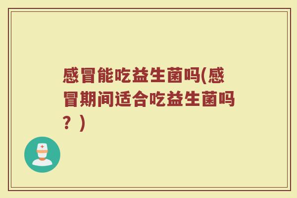 能吃益生菌吗(期间适合吃益生菌吗?) 能吃益生菌吗(期间适合吃益生菌吗?)