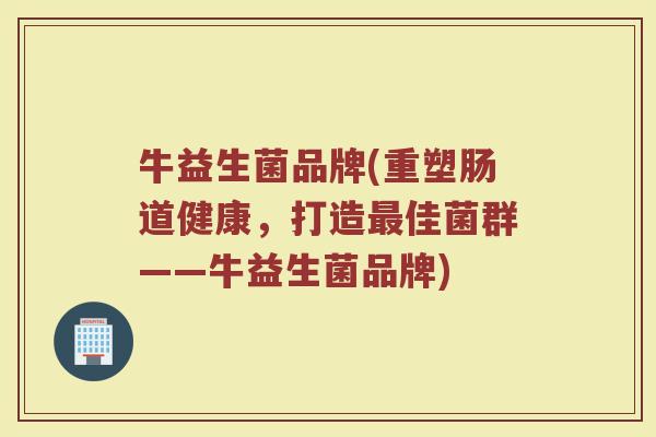 牛益生菌品牌(重塑肠道健康，打造最佳菌群——牛益生菌品牌)