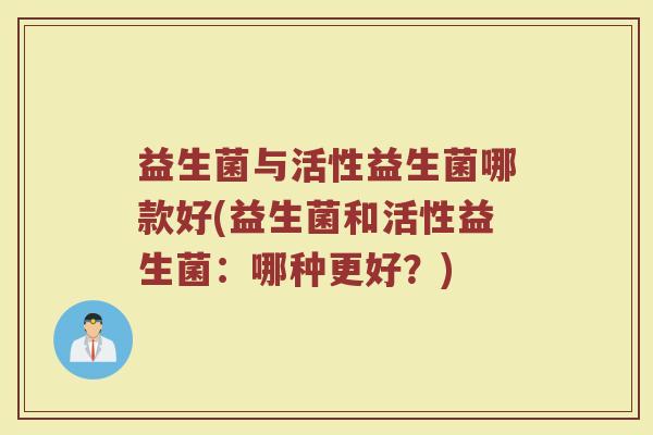 益生菌与活性益生菌哪款好(益生菌和活性益生菌:哪种更好?) 益生菌与活性益生菌哪款好(益生菌和活性益生菌:哪种更好?)
