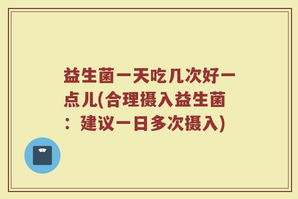 益生菌一天吃几次好一点儿(合理摄入益生菌：建议一日多次摄入)