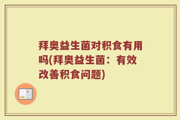 拜奥益生菌对积食有用吗(拜奥益生菌：有效改善积食问题)