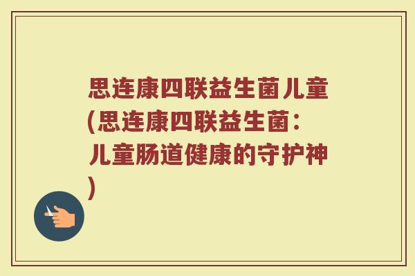思连康四联益生菌儿童(思连康四联益生菌：儿童肠道健康的守护神)